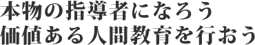 本物の指導者になろう・価値ある人間教育を行おう